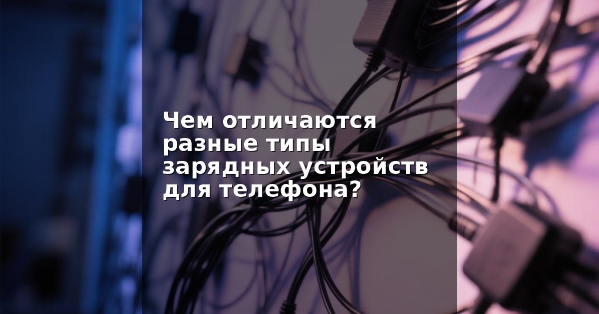 Чем отличаются разные типы зарядных устройств для телефона?