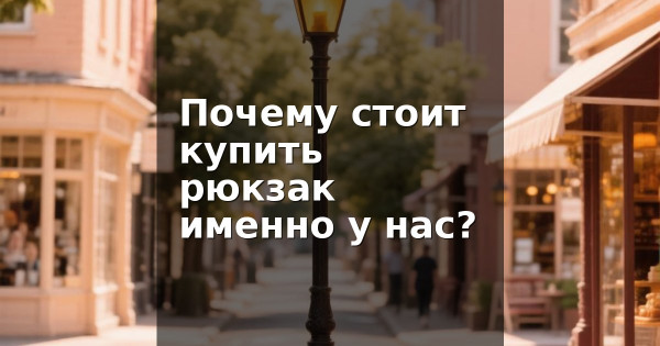 Почему стоит купить рюкзак именно у нас?