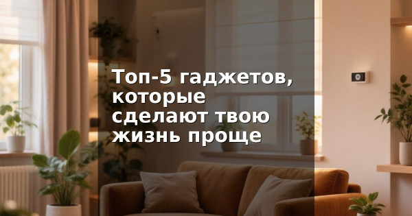 Топ-5 гаджетов, которые сделают твою жизнь проще